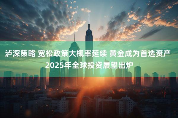 泸深策略 宽松政策大概率延续 黄金成为首选资产 2025年全球投资展望出炉