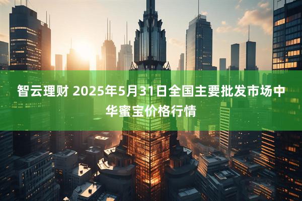 智云理财 2025年5月31日全国主要批发市场中华蜜宝价格行情