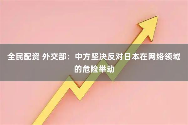 全民配资 外交部：中方坚决反对日本在网络领域的危险举动