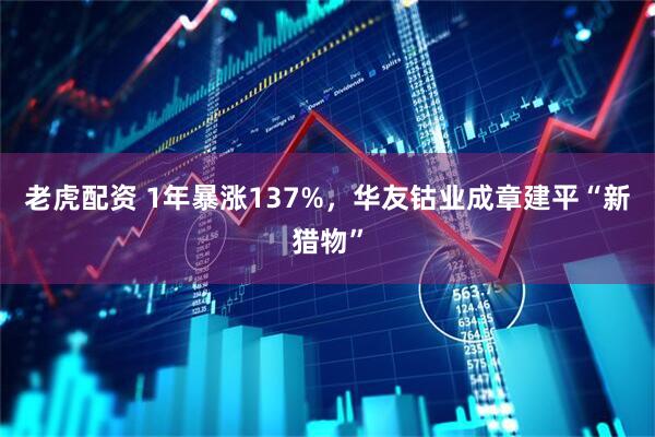 老虎配资 1年暴涨137%，华友钴业成章建平“新猎物”