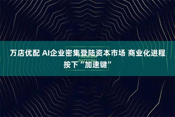 万店优配 AI企业密集登陆资本市场 商业化进程按下“加速键”