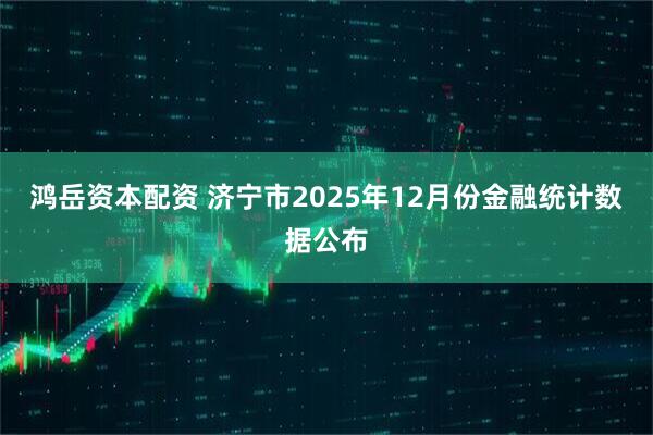 鸿岳资本配资 济宁市2025年12月份金融统计数据公布