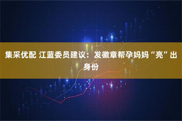 集采优配 江蓝委员建议：发徽章帮孕妈妈“亮”出身份