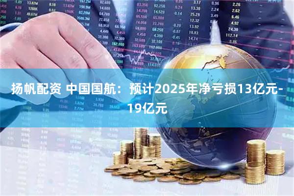 扬帆配资 中国国航：预计2025年净亏损13亿元-19亿元