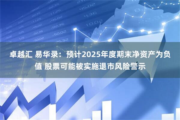 卓越汇 易华录：预计2025年度期末净资产为负值 股票可能被实施退市风险警示