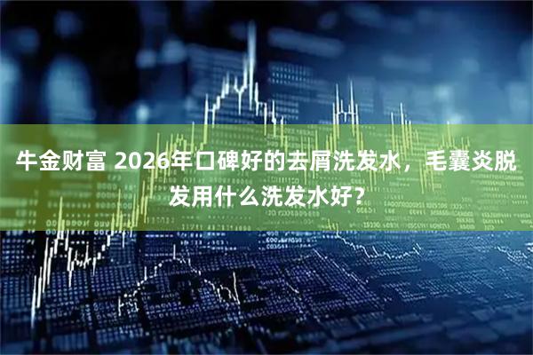 牛金财富 2026年口碑好的去屑洗发水，毛囊炎脱发用什么洗发水好？
