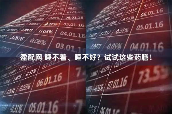 盈配网 睡不着、睡不好？试试这些药膳！