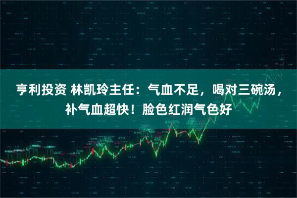 亨利投资 林凯玲主任：气血不足，喝对三碗汤，补气血超快！脸色红润气色好