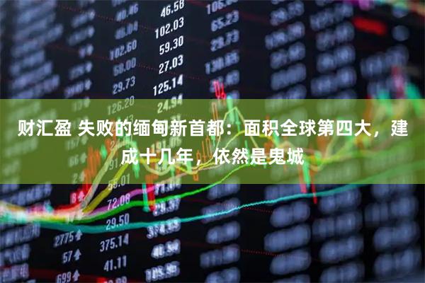 财汇盈 失败的缅甸新首都：面积全球第四大，建成十几年，依然是鬼城