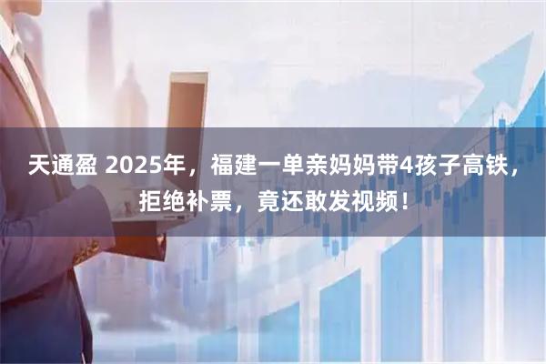 天通盈 2025年，福建一单亲妈妈带4孩子高铁，拒绝补票，竟还敢发视频！