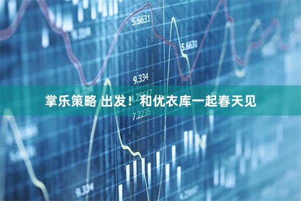 掌乐策略 出发！和优衣库一起春天见