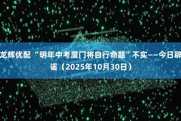 龙辉优配 “明年中考厦门将自行命题”不实——今日辟谣（2025年10月30日）