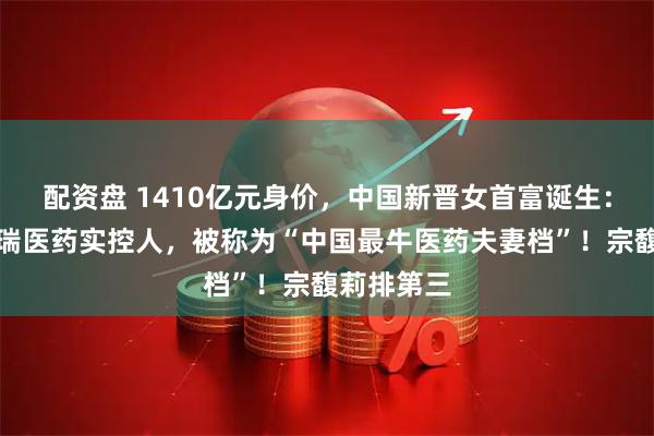 配资盘 1410亿元身价，中国新晋女首富诞生：丈夫是恒瑞医药实控人，被称为“中国最牛医药夫妻档”！宗馥莉排第三