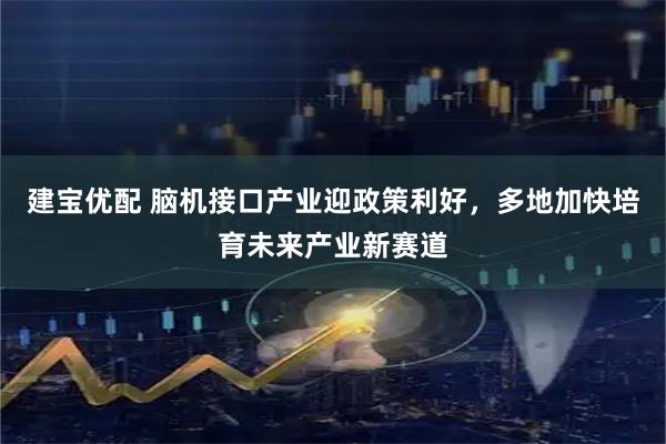 建宝优配 脑机接口产业迎政策利好，多地加快培育未来产业新赛道