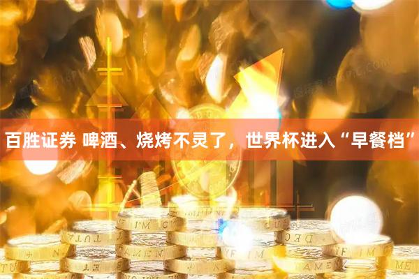 百胜证券 啤酒、烧烤不灵了，世界杯进入“早餐档”