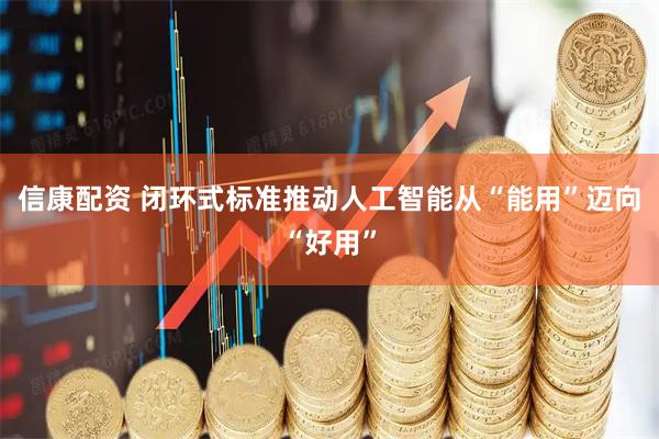信康配资 闭环式标准推动人工智能从“能用”迈向“好用”