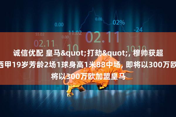 诚信优配 皇马"打劫", 穆帅获超值中场! 西甲19岁芳龄2场1球身高1米88中场, 即将以300万欧加盟皇马
